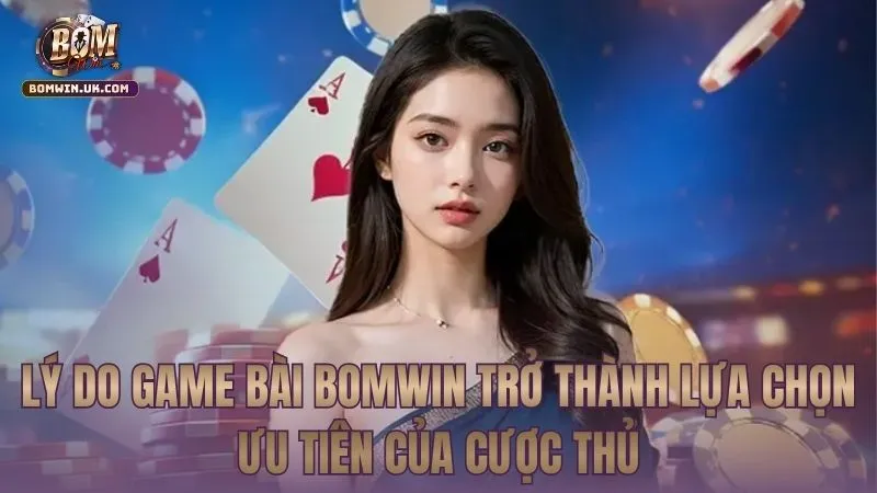 Lý do Game Bài BOMWIN trở thành lựa chọn ưu tiên của cược thủ